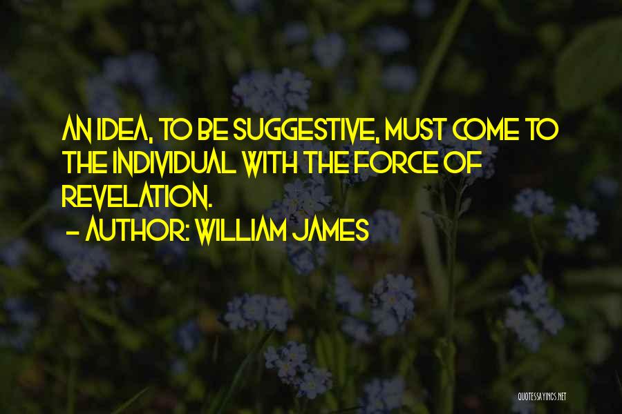 William James Quotes: An Idea, To Be Suggestive, Must Come To The Individual With The Force Of Revelation.