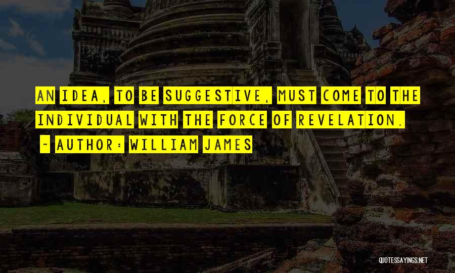 William James Quotes: An Idea, To Be Suggestive, Must Come To The Individual With The Force Of Revelation.