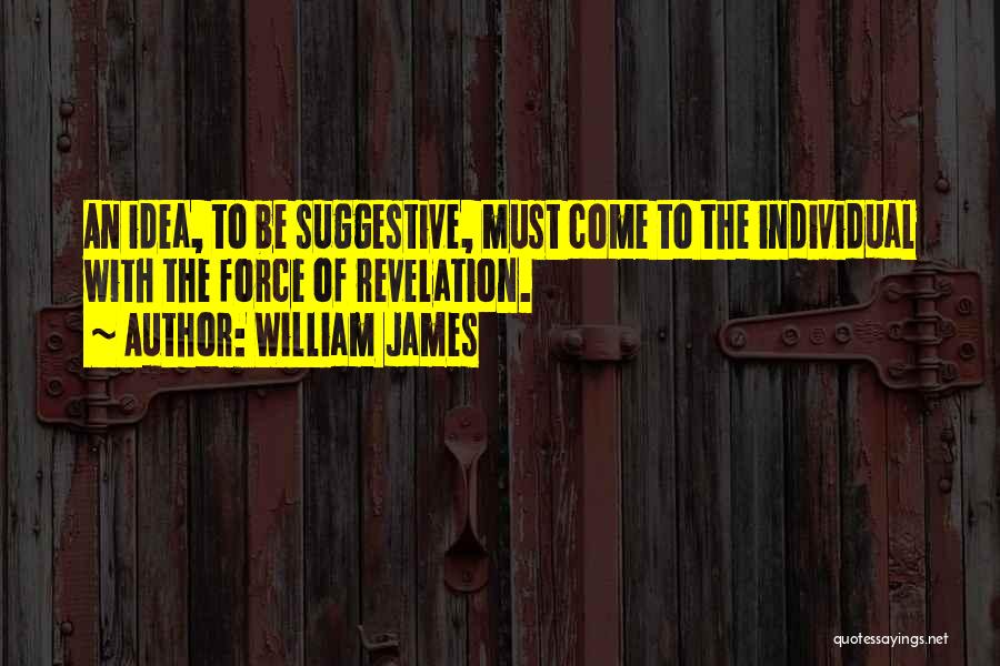 William James Quotes: An Idea, To Be Suggestive, Must Come To The Individual With The Force Of Revelation.