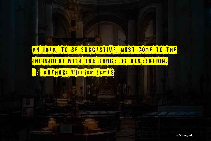 William James Quotes: An Idea, To Be Suggestive, Must Come To The Individual With The Force Of Revelation.
