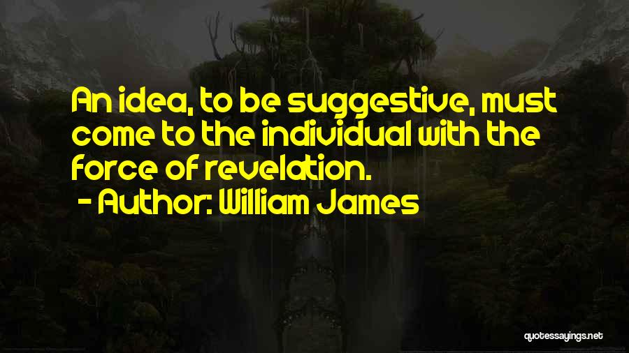 William James Quotes: An Idea, To Be Suggestive, Must Come To The Individual With The Force Of Revelation.