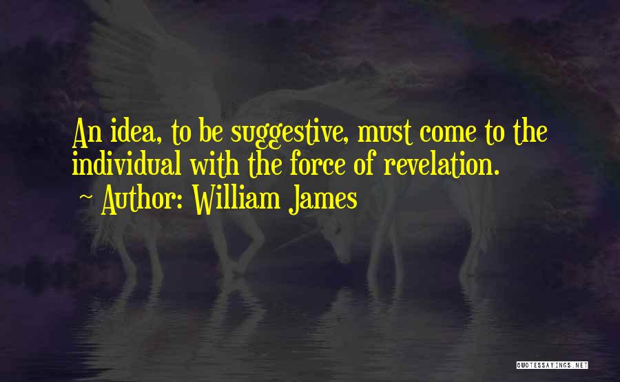 William James Quotes: An Idea, To Be Suggestive, Must Come To The Individual With The Force Of Revelation.