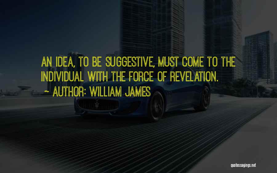 William James Quotes: An Idea, To Be Suggestive, Must Come To The Individual With The Force Of Revelation.