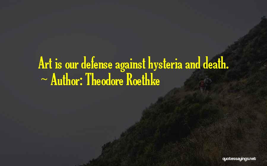 Theodore Roethke Quotes: Art Is Our Defense Against Hysteria And Death.