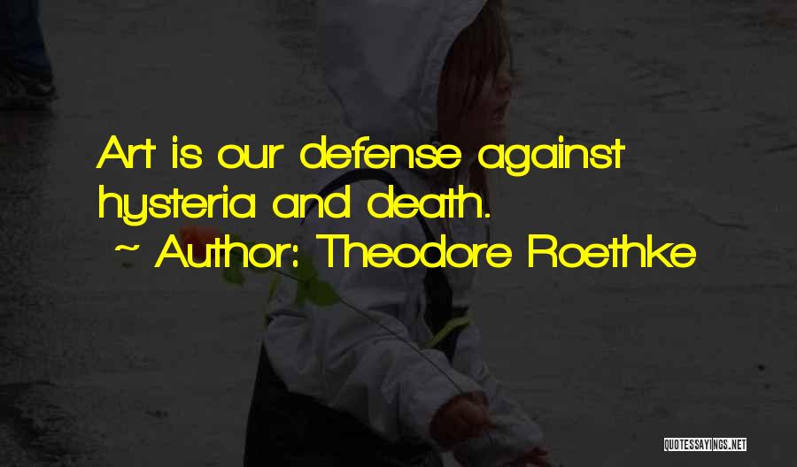 Theodore Roethke Quotes: Art Is Our Defense Against Hysteria And Death.