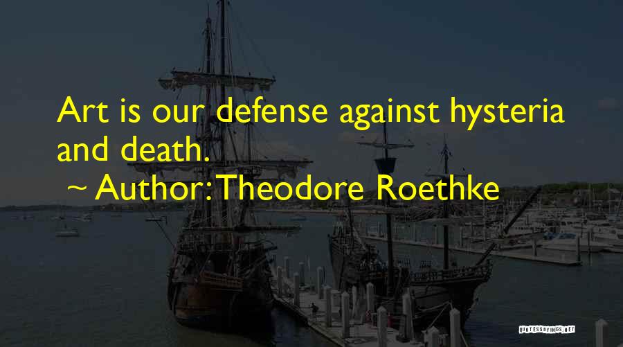 Theodore Roethke Quotes: Art Is Our Defense Against Hysteria And Death.