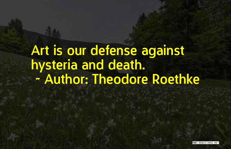 Theodore Roethke Quotes: Art Is Our Defense Against Hysteria And Death.