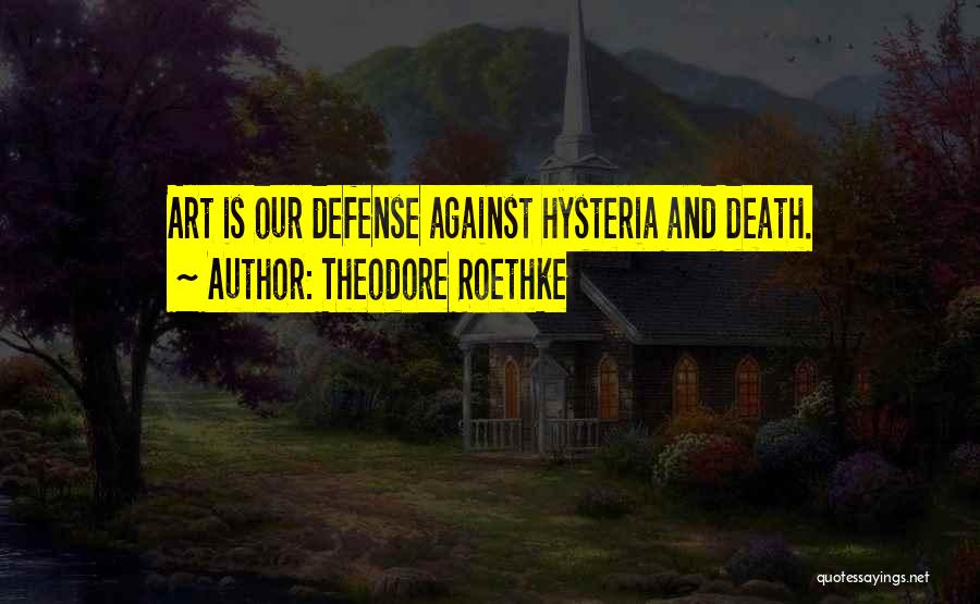 Theodore Roethke Quotes: Art Is Our Defense Against Hysteria And Death.