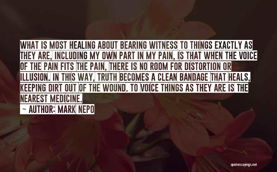 Mark Nepo Quotes: What Is Most Healing About Bearing Witness To Things Exactly As They Are, Including My Own Part In My Pain,