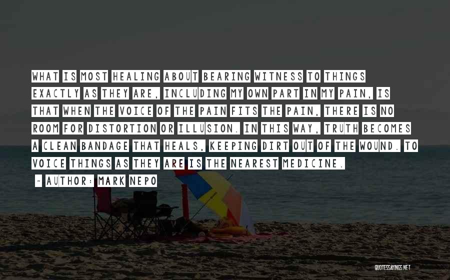 Mark Nepo Quotes: What Is Most Healing About Bearing Witness To Things Exactly As They Are, Including My Own Part In My Pain,