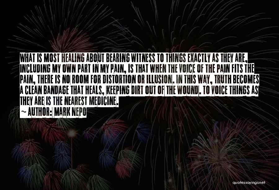 Mark Nepo Quotes: What Is Most Healing About Bearing Witness To Things Exactly As They Are, Including My Own Part In My Pain,