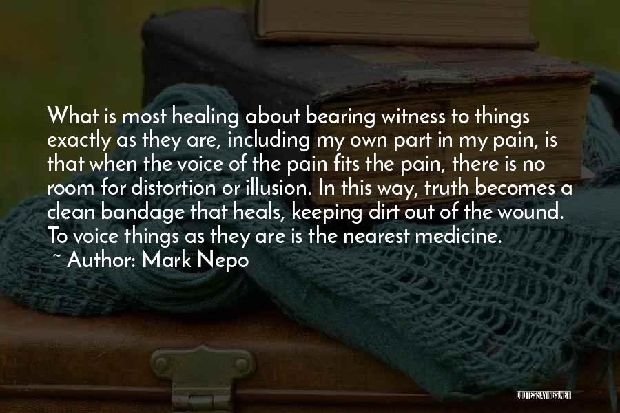 Mark Nepo Quotes: What Is Most Healing About Bearing Witness To Things Exactly As They Are, Including My Own Part In My Pain,