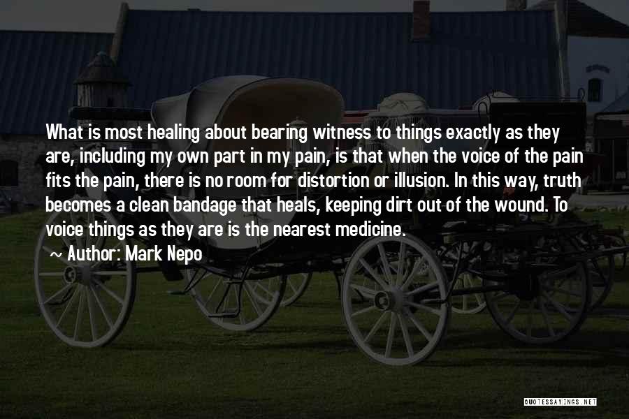 Mark Nepo Quotes: What Is Most Healing About Bearing Witness To Things Exactly As They Are, Including My Own Part In My Pain,