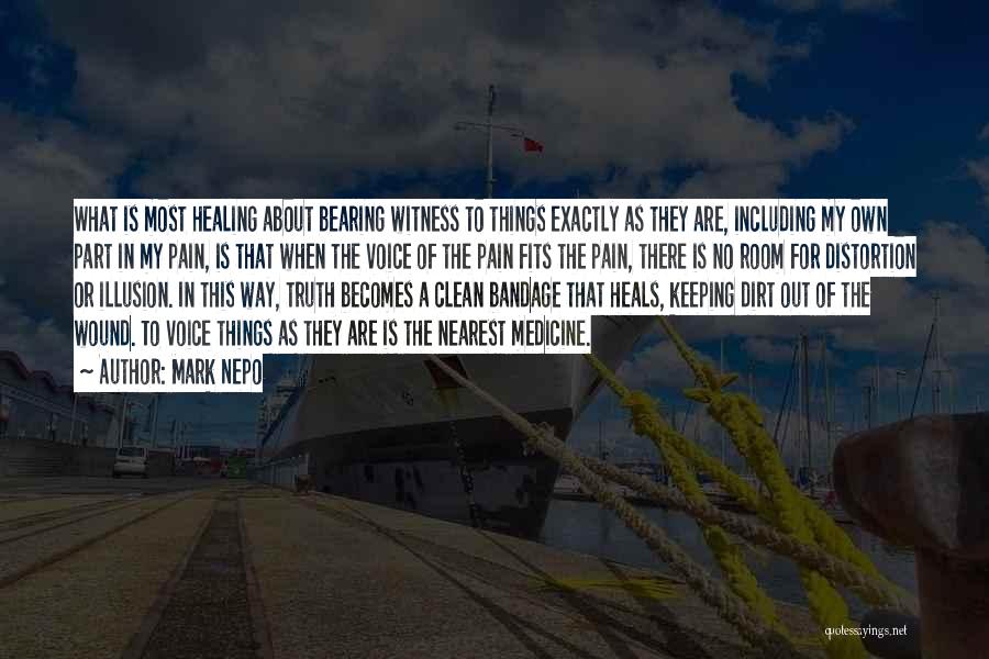 Mark Nepo Quotes: What Is Most Healing About Bearing Witness To Things Exactly As They Are, Including My Own Part In My Pain,