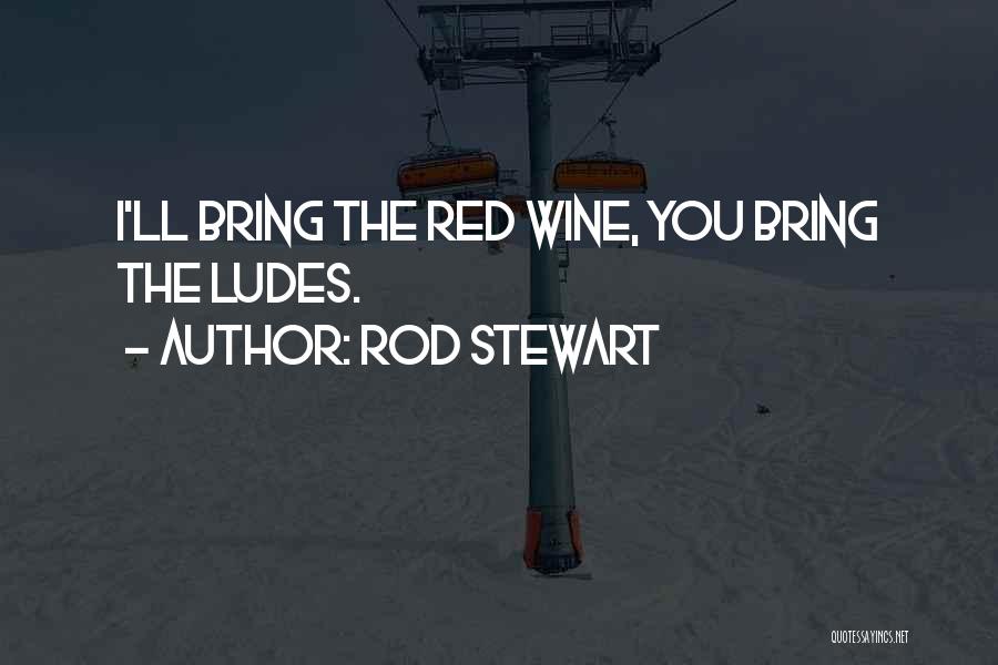 Rod Stewart Quotes: I'll Bring The Red Wine, You Bring The Ludes.