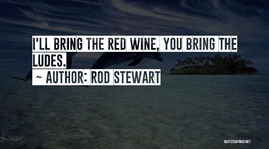 Rod Stewart Quotes: I'll Bring The Red Wine, You Bring The Ludes.