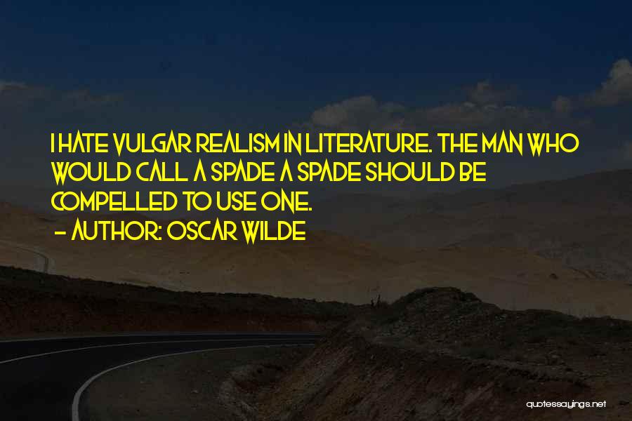 Oscar Wilde Quotes: I Hate Vulgar Realism In Literature. The Man Who Would Call A Spade A Spade Should Be Compelled To Use