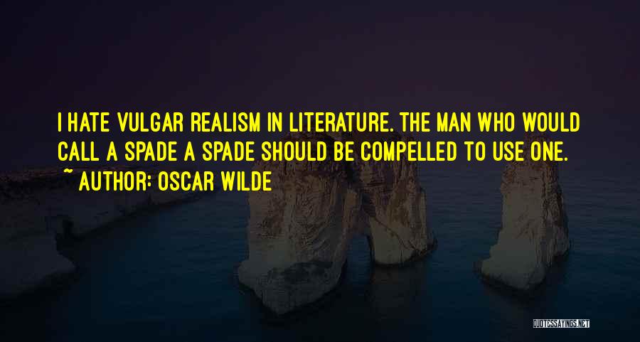 Oscar Wilde Quotes: I Hate Vulgar Realism In Literature. The Man Who Would Call A Spade A Spade Should Be Compelled To Use