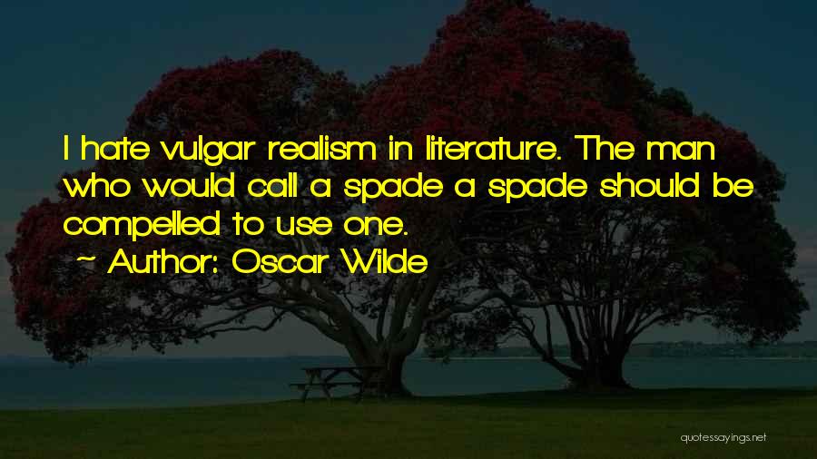 Oscar Wilde Quotes: I Hate Vulgar Realism In Literature. The Man Who Would Call A Spade A Spade Should Be Compelled To Use