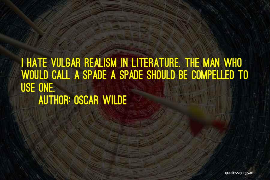 Oscar Wilde Quotes: I Hate Vulgar Realism In Literature. The Man Who Would Call A Spade A Spade Should Be Compelled To Use