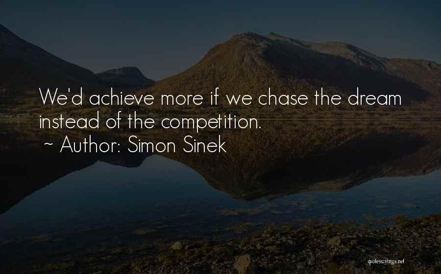 Simon Sinek Quotes: We'd Achieve More If We Chase The Dream Instead Of The Competition.