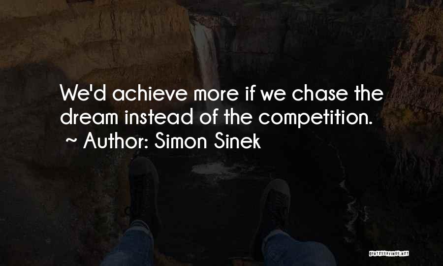 Simon Sinek Quotes: We'd Achieve More If We Chase The Dream Instead Of The Competition.