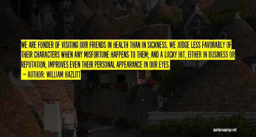 William Hazlitt Quotes: We Are Fonder Of Visiting Our Friends In Health Than In Sickness. We Judge Less Favorably Of Their Characters When