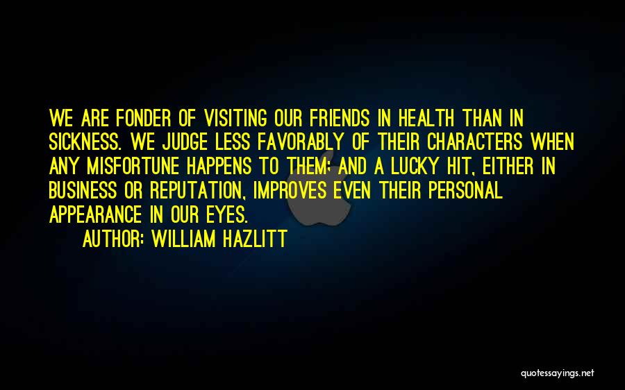 William Hazlitt Quotes: We Are Fonder Of Visiting Our Friends In Health Than In Sickness. We Judge Less Favorably Of Their Characters When