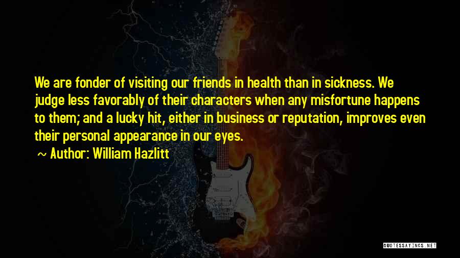 William Hazlitt Quotes: We Are Fonder Of Visiting Our Friends In Health Than In Sickness. We Judge Less Favorably Of Their Characters When