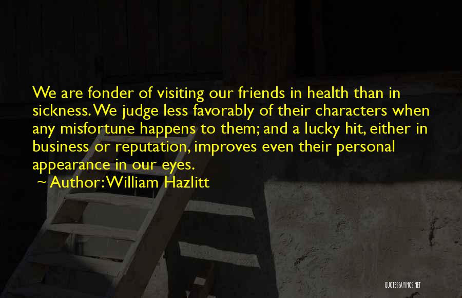 William Hazlitt Quotes: We Are Fonder Of Visiting Our Friends In Health Than In Sickness. We Judge Less Favorably Of Their Characters When