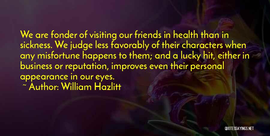 William Hazlitt Quotes: We Are Fonder Of Visiting Our Friends In Health Than In Sickness. We Judge Less Favorably Of Their Characters When