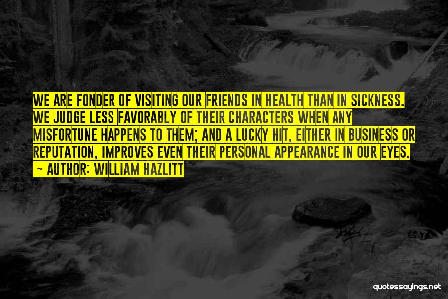 William Hazlitt Quotes: We Are Fonder Of Visiting Our Friends In Health Than In Sickness. We Judge Less Favorably Of Their Characters When