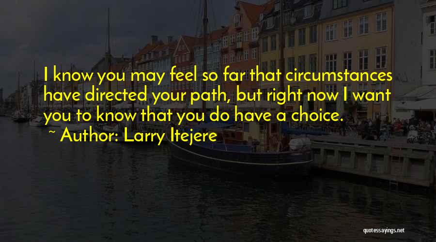 Larry Itejere Quotes: I Know You May Feel So Far That Circumstances Have Directed Your Path, But Right Now I Want You To