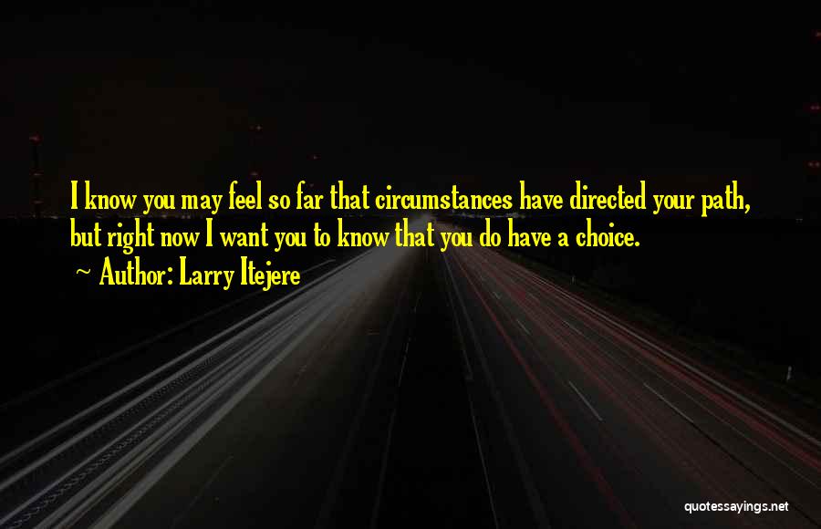 Larry Itejere Quotes: I Know You May Feel So Far That Circumstances Have Directed Your Path, But Right Now I Want You To