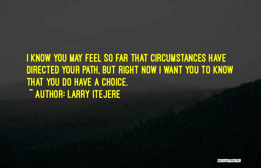 Larry Itejere Quotes: I Know You May Feel So Far That Circumstances Have Directed Your Path, But Right Now I Want You To