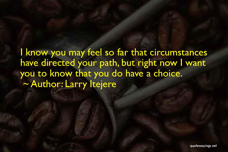 Larry Itejere Quotes: I Know You May Feel So Far That Circumstances Have Directed Your Path, But Right Now I Want You To