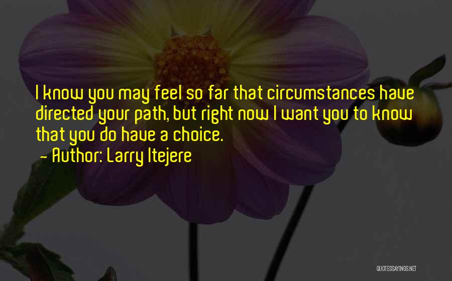Larry Itejere Quotes: I Know You May Feel So Far That Circumstances Have Directed Your Path, But Right Now I Want You To