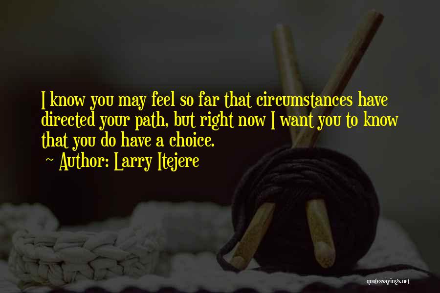 Larry Itejere Quotes: I Know You May Feel So Far That Circumstances Have Directed Your Path, But Right Now I Want You To
