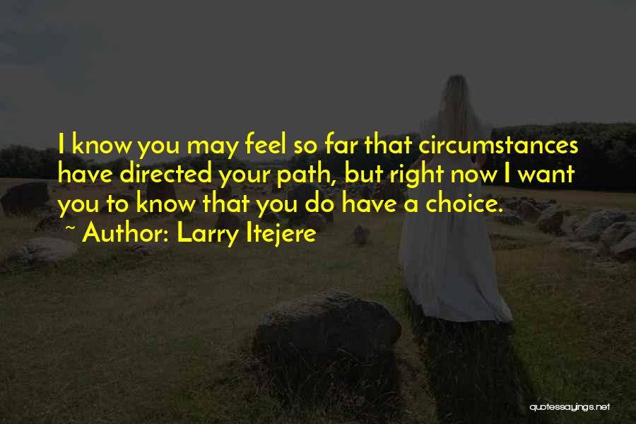 Larry Itejere Quotes: I Know You May Feel So Far That Circumstances Have Directed Your Path, But Right Now I Want You To