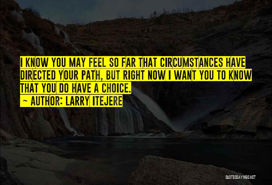 Larry Itejere Quotes: I Know You May Feel So Far That Circumstances Have Directed Your Path, But Right Now I Want You To