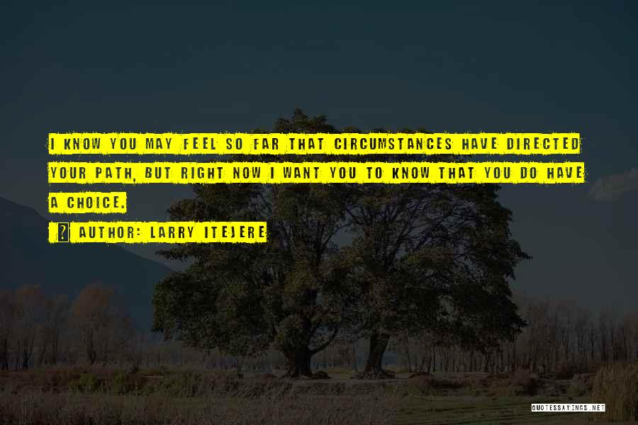 Larry Itejere Quotes: I Know You May Feel So Far That Circumstances Have Directed Your Path, But Right Now I Want You To