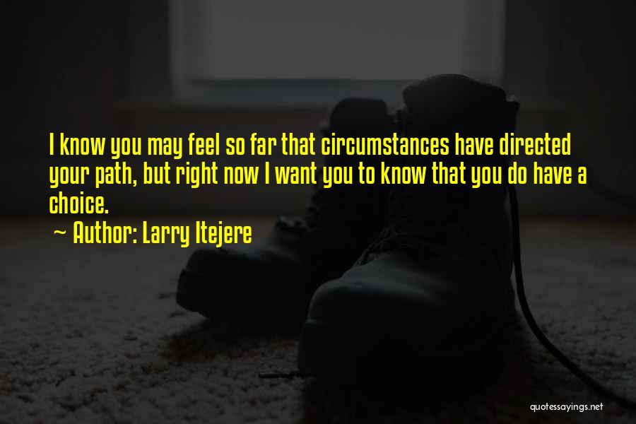 Larry Itejere Quotes: I Know You May Feel So Far That Circumstances Have Directed Your Path, But Right Now I Want You To