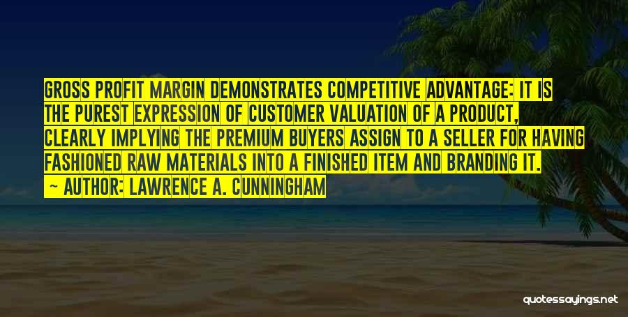 Lawrence A. Cunningham Quotes: Gross Profit Margin Demonstrates Competitive Advantage: It Is The Purest Expression Of Customer Valuation Of A Product, Clearly Implying The