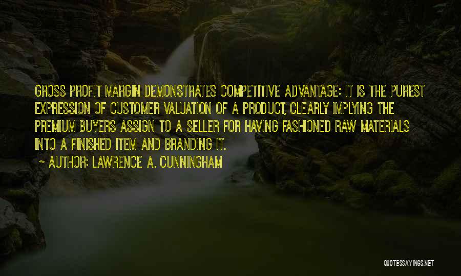 Lawrence A. Cunningham Quotes: Gross Profit Margin Demonstrates Competitive Advantage: It Is The Purest Expression Of Customer Valuation Of A Product, Clearly Implying The
