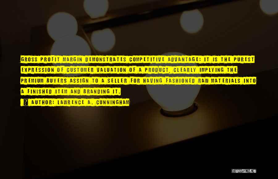 Lawrence A. Cunningham Quotes: Gross Profit Margin Demonstrates Competitive Advantage: It Is The Purest Expression Of Customer Valuation Of A Product, Clearly Implying The