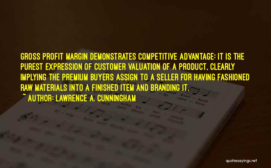 Lawrence A. Cunningham Quotes: Gross Profit Margin Demonstrates Competitive Advantage: It Is The Purest Expression Of Customer Valuation Of A Product, Clearly Implying The