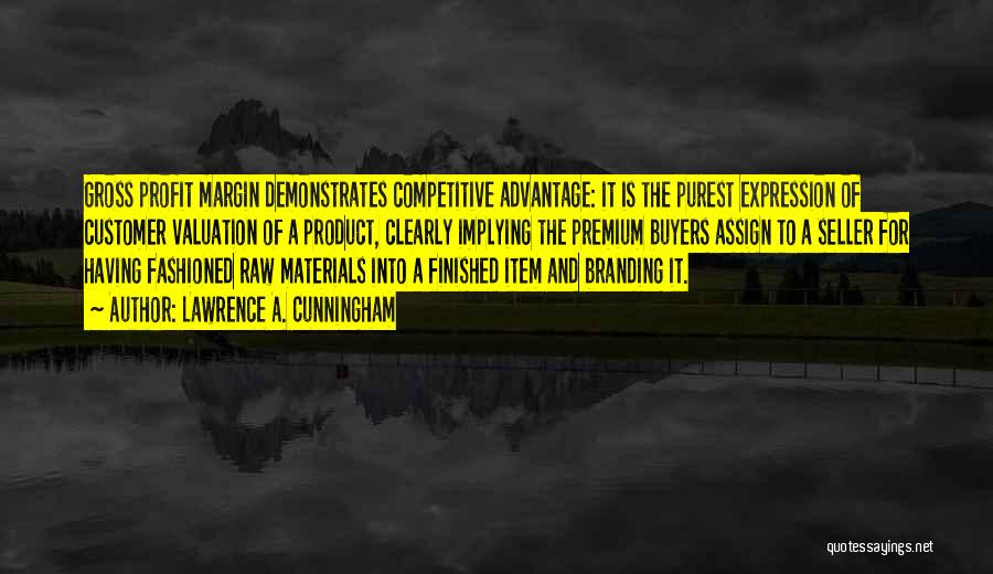Lawrence A. Cunningham Quotes: Gross Profit Margin Demonstrates Competitive Advantage: It Is The Purest Expression Of Customer Valuation Of A Product, Clearly Implying The