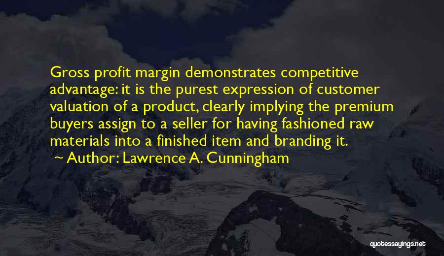 Lawrence A. Cunningham Quotes: Gross Profit Margin Demonstrates Competitive Advantage: It Is The Purest Expression Of Customer Valuation Of A Product, Clearly Implying The