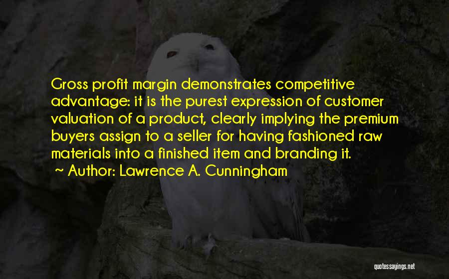Lawrence A. Cunningham Quotes: Gross Profit Margin Demonstrates Competitive Advantage: It Is The Purest Expression Of Customer Valuation Of A Product, Clearly Implying The