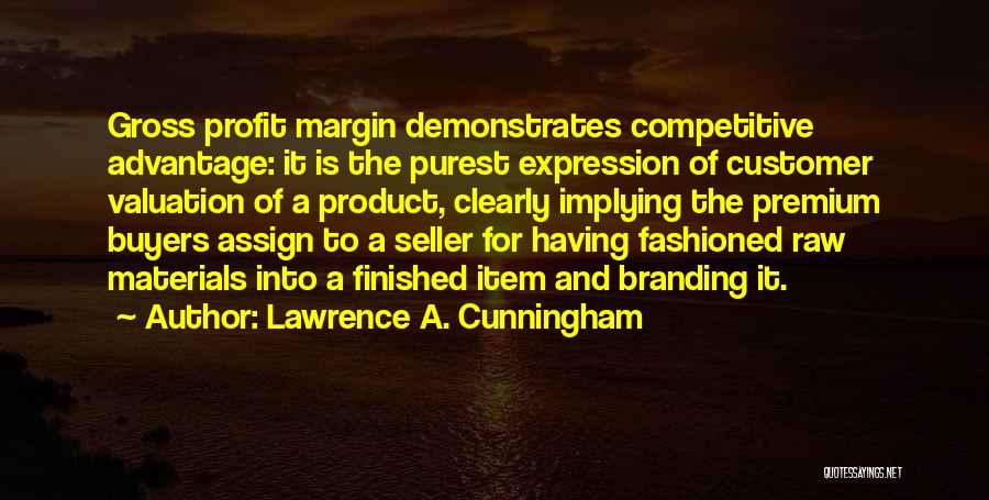 Lawrence A. Cunningham Quotes: Gross Profit Margin Demonstrates Competitive Advantage: It Is The Purest Expression Of Customer Valuation Of A Product, Clearly Implying The